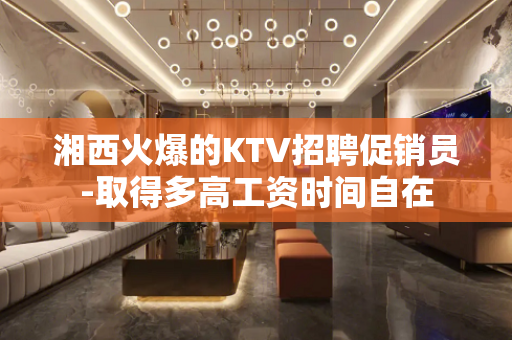 湘西火爆的KTV招聘促销员-取得多高工资时间自在