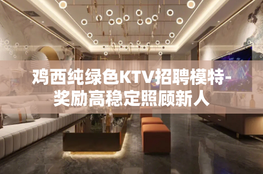 鸡西纯绿色KTV招聘模特-奖励高稳定照顾新人