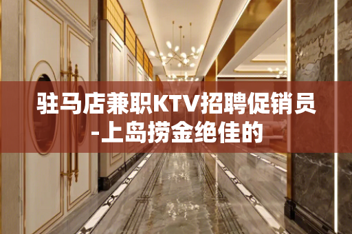驻马店兼职KTV招聘促销员-上岛捞金绝佳的