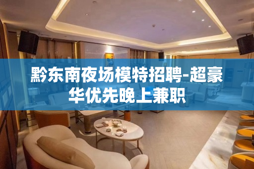 黔东南夜场模特招聘-超豪华优先晚上兼职