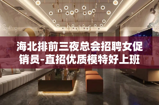 海北排前三夜总会招聘女促销员-直招优质模特好上班