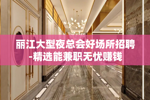 丽江大型夜总会好场所招聘-精选能兼职无忧赚钱
