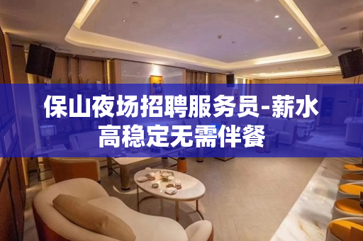 保山夜场招聘服务员-薪水高稳定无需伴餐