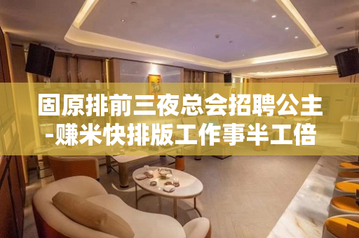 固原排前三夜总会招聘公主-赚米快排版工作事半工倍