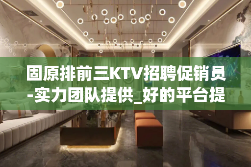 固原排前三KTV招聘促销员-实力团队提供_好的平台提供