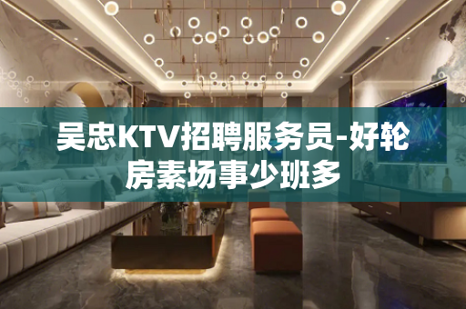 吴忠KTV招聘服务员-好轮房素场事少班多