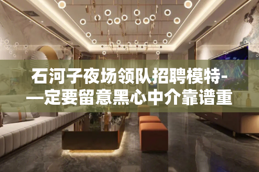 石河子夜场领队招聘模特-—定要留意黑心中介靠谱重要