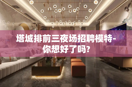 塔城排前三夜场招聘模特-你想好了吗?