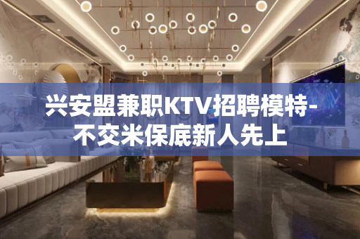 兴安盟兼职KTV招聘模特-不交米保底新人先上