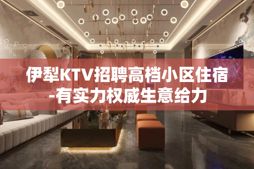 伊犁KTV招聘高档小区住宿-有实力权威生意给力