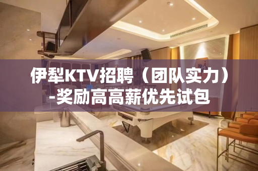 伊犁KTV招聘（团队实力）-奖励高高薪优先试包