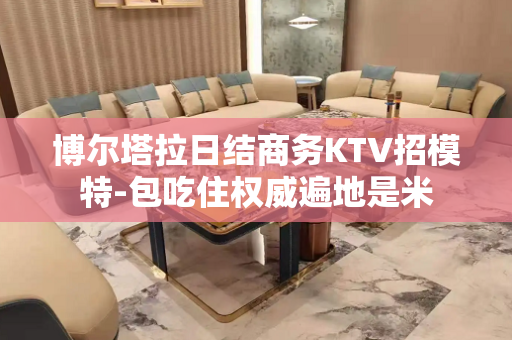 博尔塔拉日结商务KTV招模特-包吃住权威遍地是米