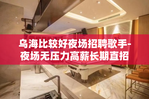 乌海比较好夜场招聘歌手-夜场无压力高薪长期直招