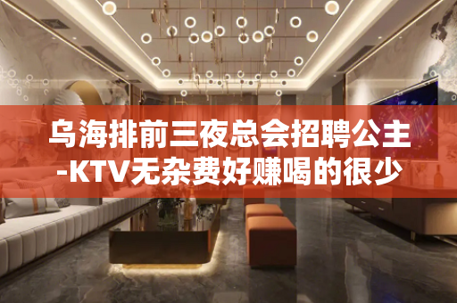 乌海排前三夜总会招聘公主-KTV无杂费好赚喝的很少