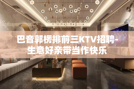 巴音郭楞排前三KTV招聘-生意好亲带当作快乐