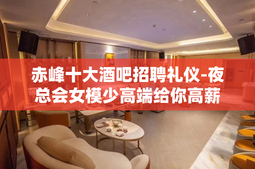 赤峰十大酒吧招聘礼仪-夜总会女模少高端给你高薪