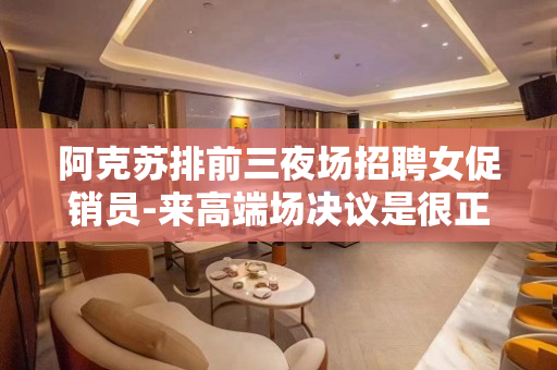 阿克苏排前三夜场招聘女促销员-来高端场决议是很正确