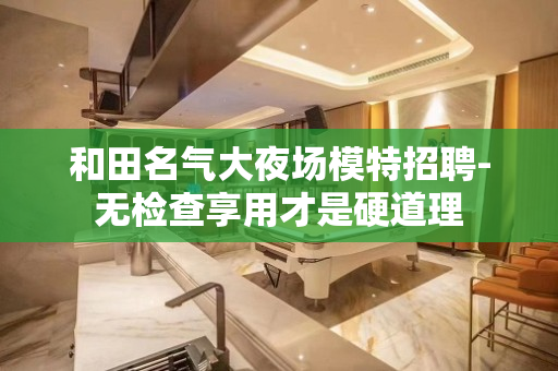 和田名气大夜场模特招聘-无检查享用才是硬道理