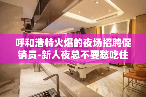 呼和浩特火爆的夜场招聘促销员-新人夜总不要愁吃住全包