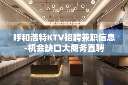 呼和浩特KTV招聘兼职信息-机会缺口大商务直聘