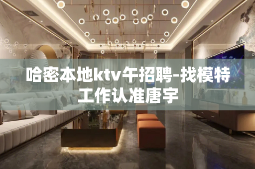 哈密本地ktv午招聘-找模特工作认准唐宇