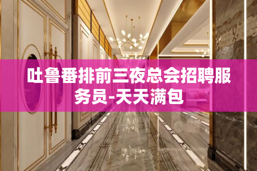 吐鲁番排前三夜总会招聘服务员-天天满包