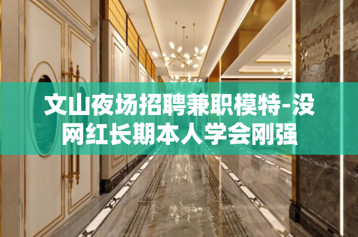 文山夜场招聘兼职模特-没网红长期本人学会刚强