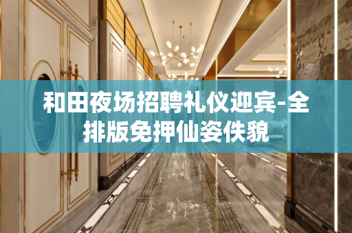 和田夜场招聘礼仪迎宾-全排版免押仙姿佚貌