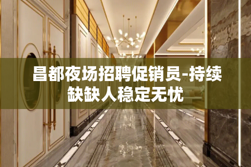 昌都夜场招聘促销员-持续缺缺人稳定无忧