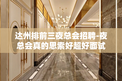 达州排前三夜总会招聘-夜总会真的思索好超好面试