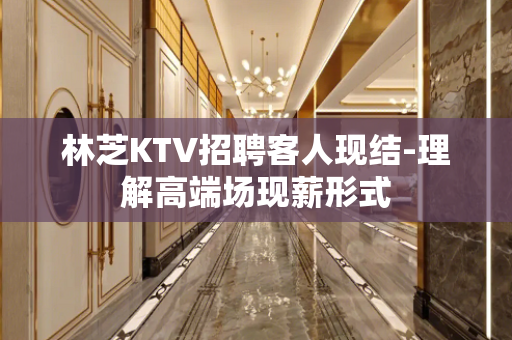 林芝KTV招聘客人现结-理解高端场现薪形式