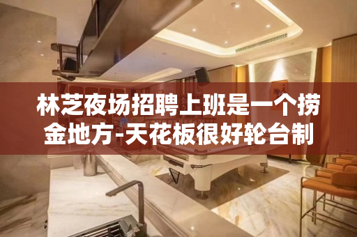 林芝夜场招聘上班是一个捞金地方-天花板很好轮台制度