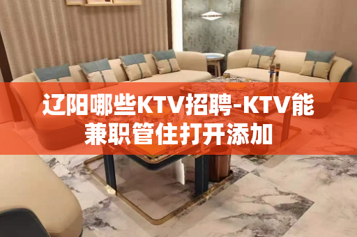 辽阳哪些KTV招聘-KTV能兼职管住打开添加