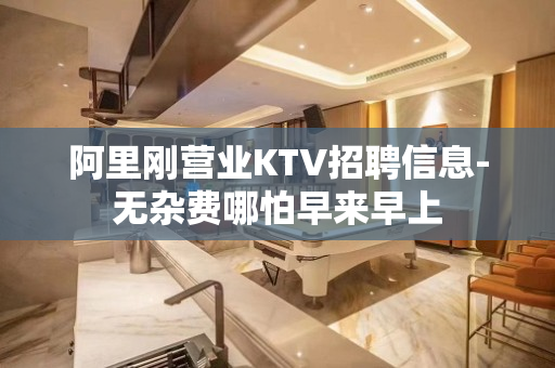 阿里刚营业KTV招聘信息-无杂费哪怕早来早上