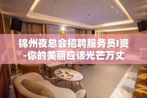 锦州夜总会招聘服务员I资-你的美丽应该光芒万丈