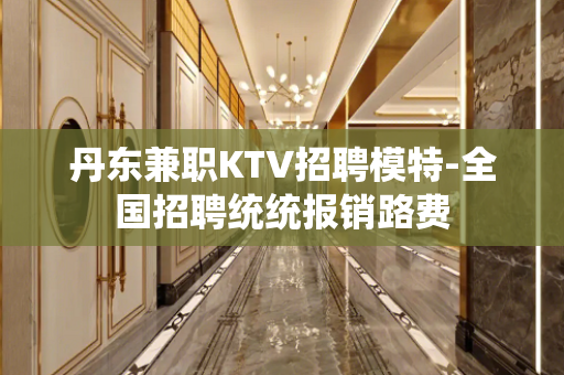 丹东兼职KTV招聘模特-全国招聘统统报销路费