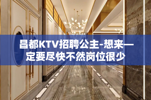 昌都KTV招聘公主-想来—定要尽快不然岗位很少