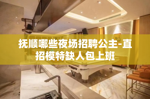 抚顺哪些夜场招聘公主-直招模特缺人包上班