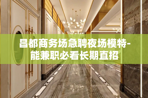 昌都商务场急聘夜场模特-能兼职必看长期直招