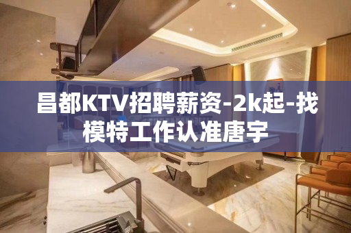 昌都KTV招聘薪资-2k起-找模特工作认准唐宇