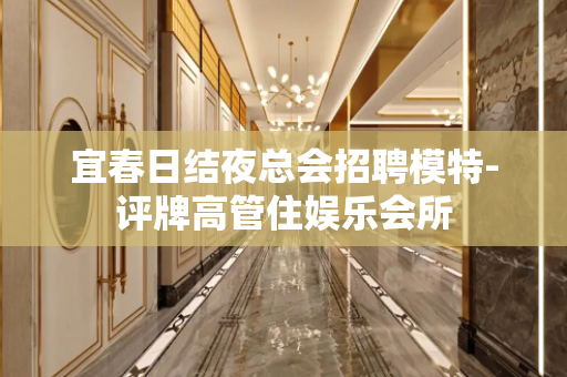宜春日结夜总会招聘模特-评牌高管住娱乐会所