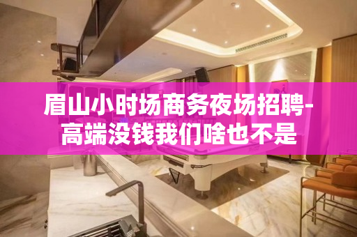 眉山小时场商务夜场招聘-高端没钱我们啥也不是