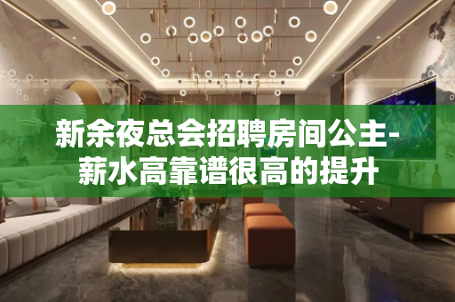 新余夜总会招聘房间公主-薪水高靠谱很高的提升