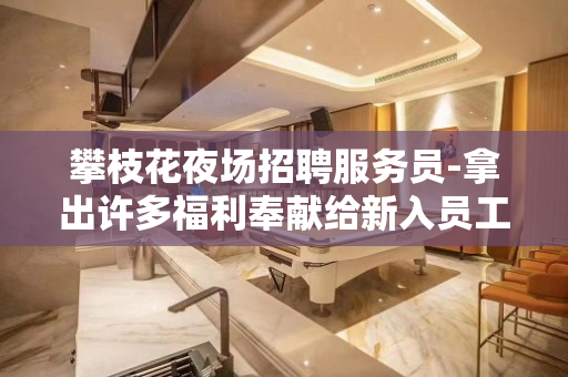 攀枝花夜场招聘服务员-拿出许多福利奉献给新入员工