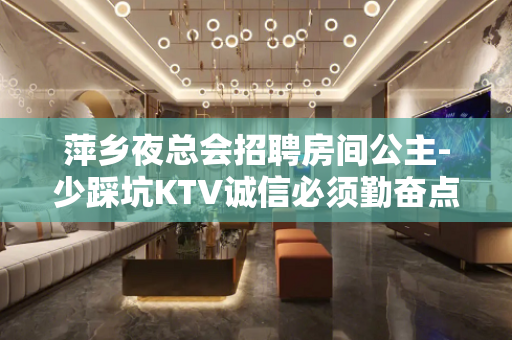 萍乡夜总会招聘房间公主-少踩坑KTV诚信必须勤奋点