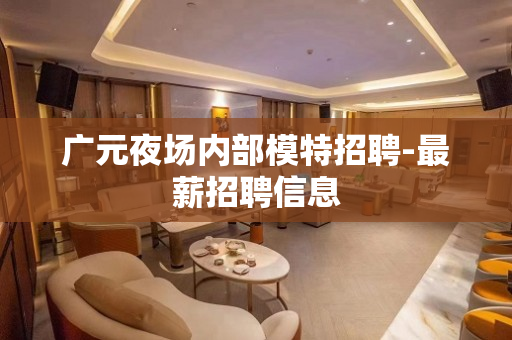 广元夜场内部模特招聘-最薪招聘信息