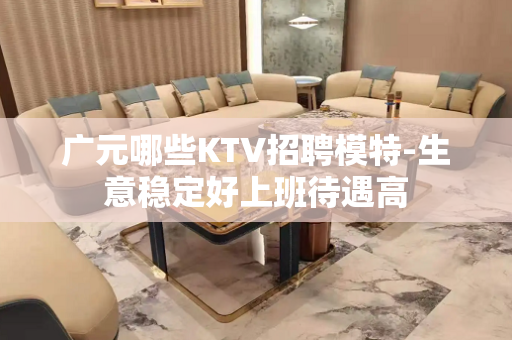 广元哪些KTV招聘模特-生意稳定好上班待遇高