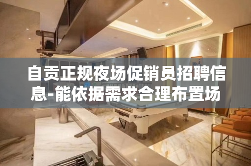 自贡正规夜场促销员招聘信息-能依据需求合理布置场所