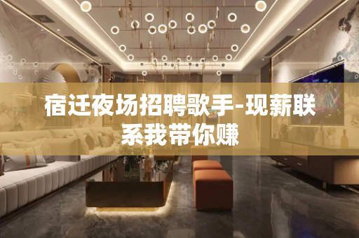 宿迁夜场招聘歌手-现薪联系我带你赚