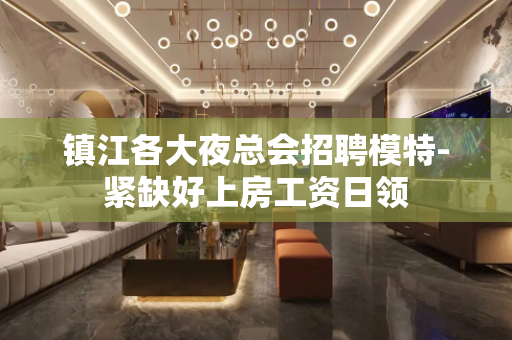 镇江各大夜总会招聘模特-紧缺好上房工资日领